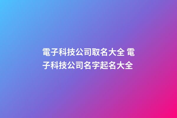 電子科技公司取名大全 電子科技公司名字起名大全